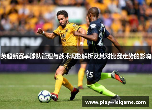 英超新赛季球队管理与战术调整解析及其对比赛走势的影响 英超新赛季球队管理与战术调整解析及其对比赛走势的影响