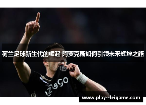 荷兰足球新生代的崛起 阿贾克斯如何引领未来辉煌之路 荷兰足球新生代的崛起 阿贾克斯如何引领未来辉煌之路