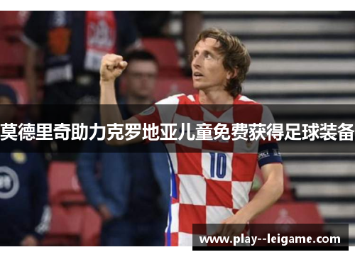 莫德里奇助力克罗地亚儿童免费获得足球装备 莫德里奇助力克罗地亚儿童免费获得足球装备
