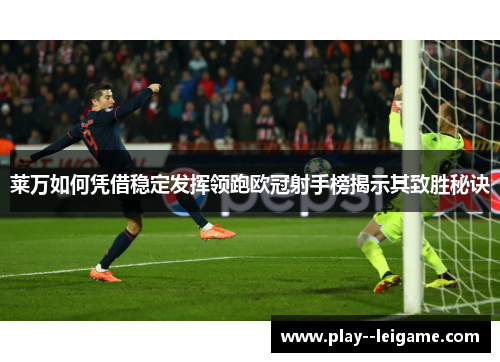 莱万如何凭借稳定发挥领跑欧冠射手榜揭示其致胜秘诀 莱万如何凭借稳定发挥领跑欧冠射手榜揭示其致胜秘诀