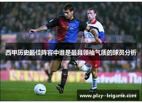 西甲历史最佳阵容中谁是最具领袖气质的球员分析 西甲历史最佳阵容中谁是最具领袖气质的球员分析