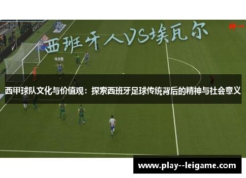 西甲球队文化与价值观:探索西班牙足球传统背后的精神与社会意义 西甲球队文化与价值观:探索西班牙足球传统背后的精神与社会意义