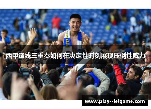 西甲锋线三重奏如何在决定性时刻展现压倒性威力 西甲锋线三重奏如何在决定性时刻展现压倒性威力