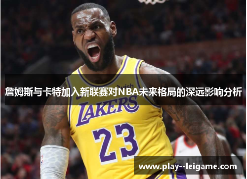詹姆斯与卡特加入新联赛对NBA未来格局的深远影响分析