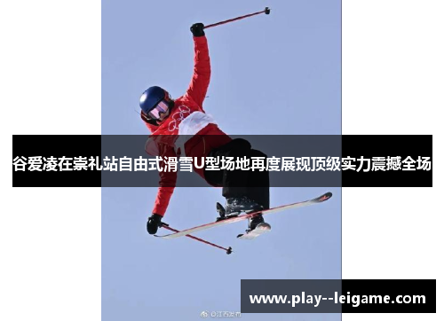 谷爱凌在崇礼站自由式滑雪U型场地再度展现顶级实力震撼全场 谷爱凌在崇礼站自由式滑雪U型场地再度展现顶级实力震撼全场