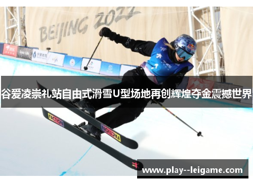 谷爱凌崇礼站自由式滑雪U型场地再创辉煌夺金震撼世界 谷爱凌崇礼站自由式滑雪U型场地再创辉煌夺金震撼世界