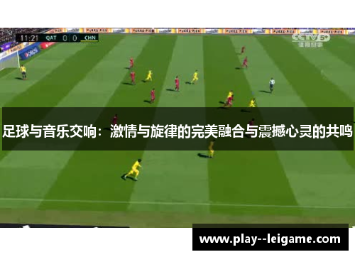 足球与音乐交响:激情与旋律的完美融合与震撼心灵的共鸣 足球与音乐交响:激情与旋律的完美融合与震撼心灵的共鸣