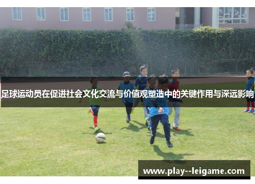 足球运动员在促进社会文化交流与价值观塑造中的关键作用与深远影响