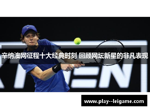 辛纳澳网征程十大经典时刻 回顾网坛新星的非凡表现 辛纳澳网征程十大经典时刻 回顾网坛新星的非凡表现