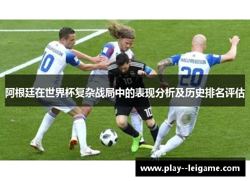 阿根廷在世界杯复杂战局中的表现分析及历史排名评估