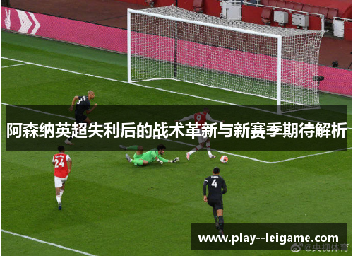 阿森纳英超失利后的战术革新与新赛季期待解析