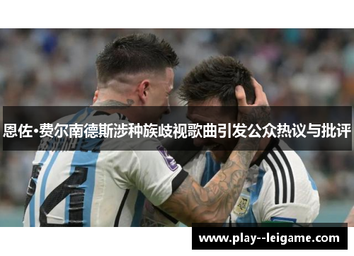 恩佐·费尔南德斯涉种族歧视歌曲引发公众热议与批评 恩佐·费尔南德斯涉种族歧视歌曲引发公众热议与批评