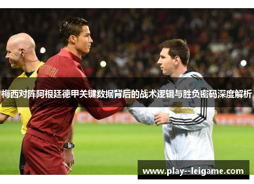 梅西对阵阿根廷德甲关键数据背后的战术逻辑与胜负密码深度解析 梅西对阵阿根廷德甲关键数据背后的战术逻辑与胜负密码深度解析