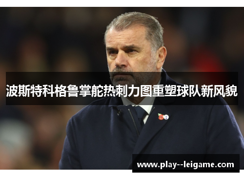 波斯特科格鲁掌舵热刺力图重塑球队新风貌 波斯特科格鲁掌舵热刺力图重塑球队新风貌