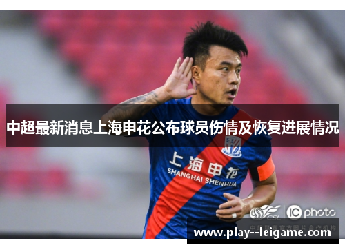 中超最新消息上海申花公布球员伤情及恢复进展情况 中超最新消息上海申花公布球员伤情及恢复进展情况