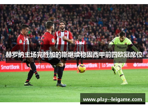 赫罗纳主场完胜加的斯继续稳固西甲前四欧冠席位 赫罗纳主场完胜加的斯继续稳固西甲前四欧冠席位