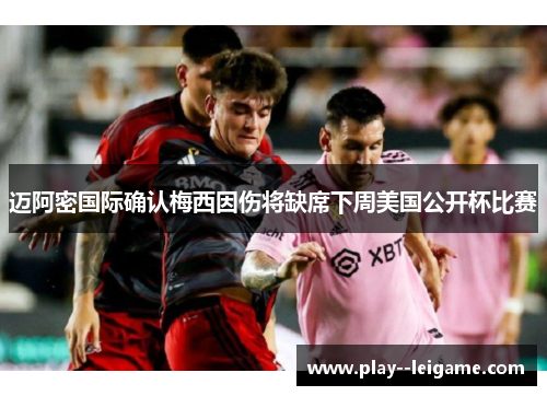 迈阿密国际确认梅西因伤将缺席下周美国公开杯比赛 迈阿密国际确认梅西因伤将缺席下周美国公开杯比赛