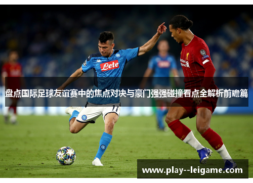 盘点国际足球友谊赛中的焦点对决与豪门强强碰撞看点全解析前瞻篇 盘点国际足球友谊赛中的焦点对决与豪门强强碰撞看点全解析前瞻篇