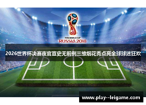 2026世界杯决赛夜官宣史无前例三维烟花秀点亮全球球迷狂欢 2026世界杯决赛夜官宣史无前例三维烟花秀点亮全球球迷狂欢